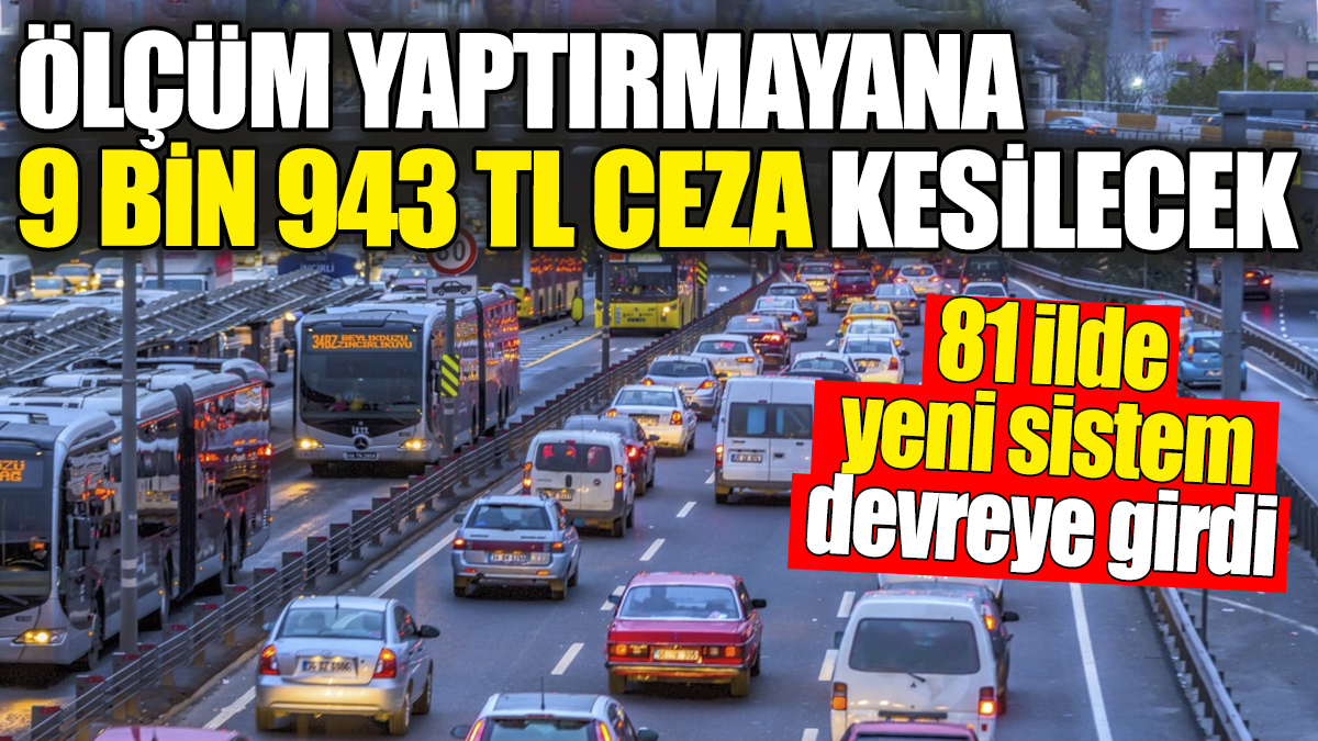 Ölçüm yaptırmayana 9 bin 943 TL ceza kesilecek. 81 ilde yeni sistem devreye girdi