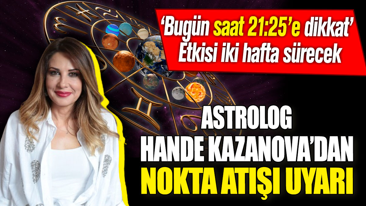 Astrolog Hande Kazanova’dan nokta atışı uyarı! ‘Bugün saat 21:25’e dikkat’ Etkileri iki hafta sürecek