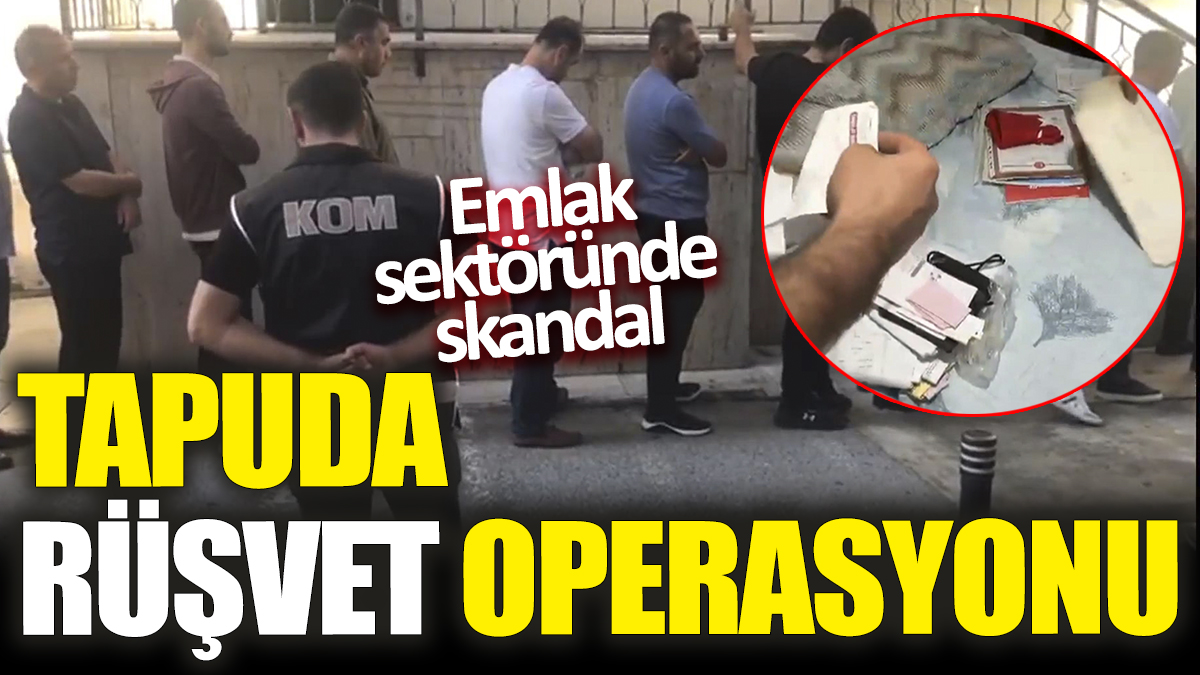 Tapuda rüşvet operasyonu! Emlak sektöründe skandal