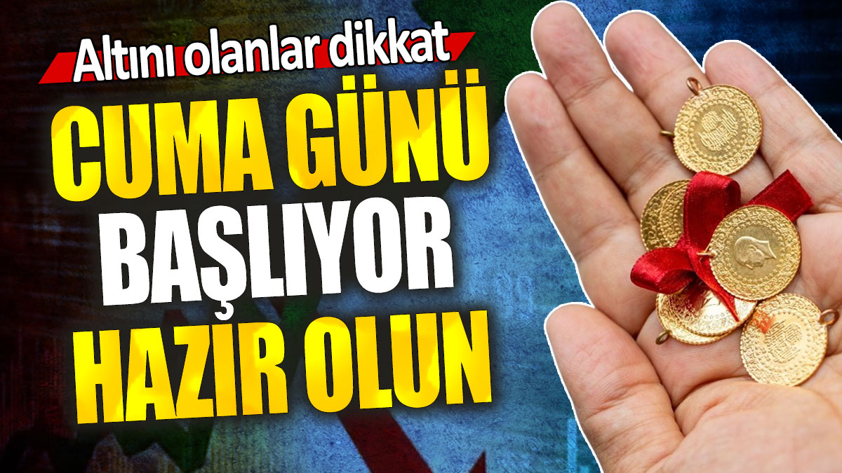 Altını olanlar dikkat: Cuma günü başlıyor hazır olun