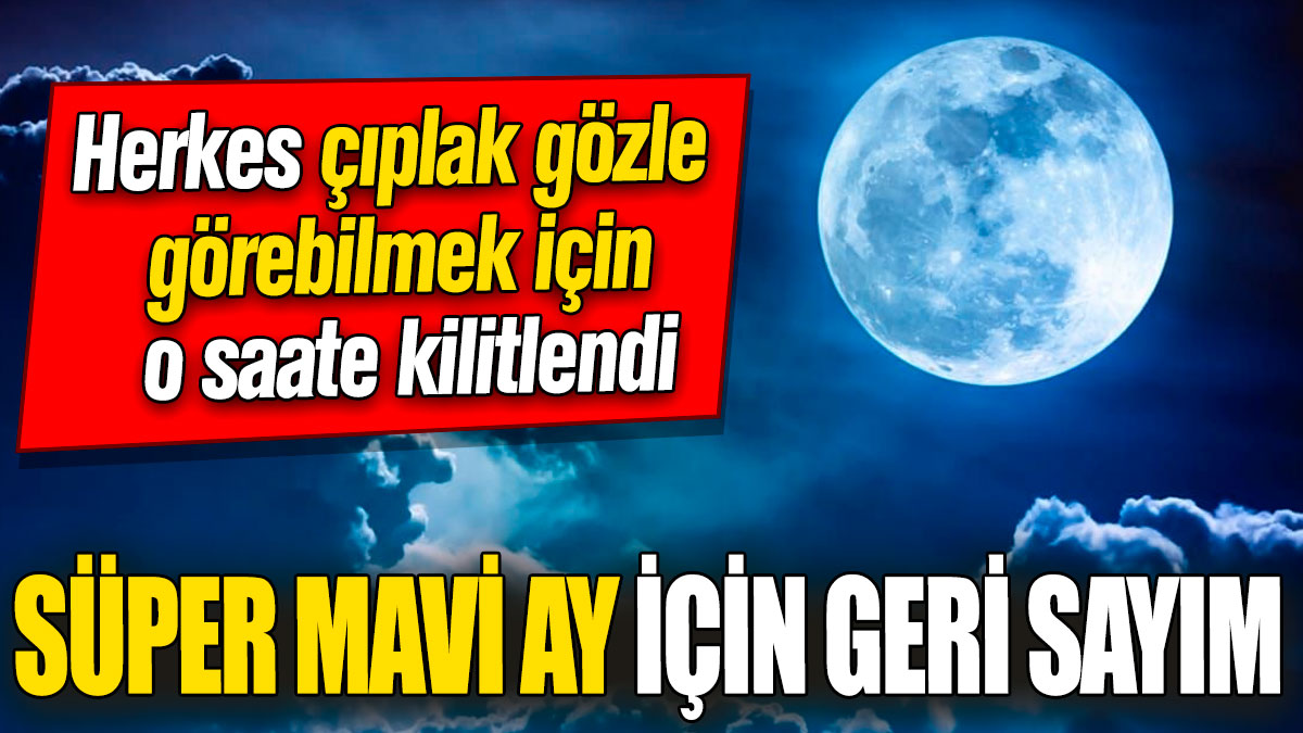 Süper Mavi Ay için geri sayım! Milyonlarca kişi çıplak gözle görebilmek için o saate kilitlendi