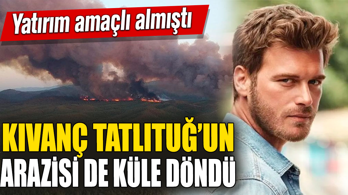 Kıvanç Tatlıtuğ’un arazisi de küle döndü! Yatırım amaçlı almıştı