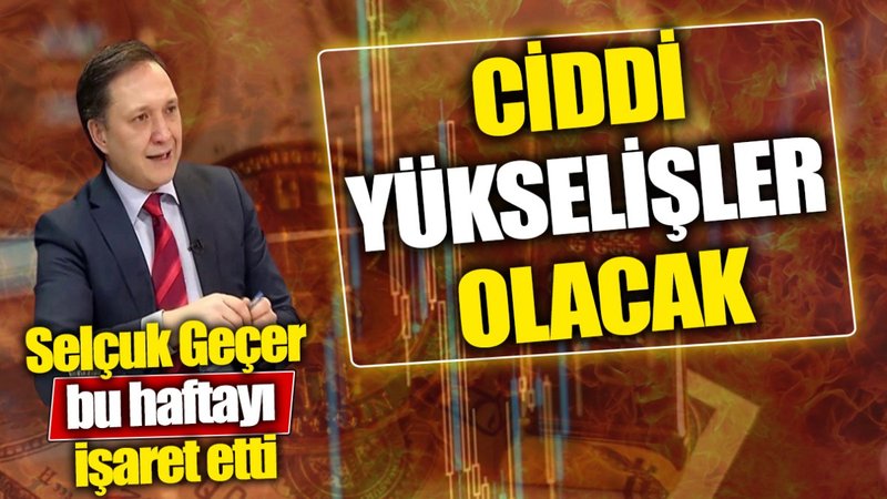 Selçuk Geçer bu haftayı işaret etti: Ciddi yükselişler olacak