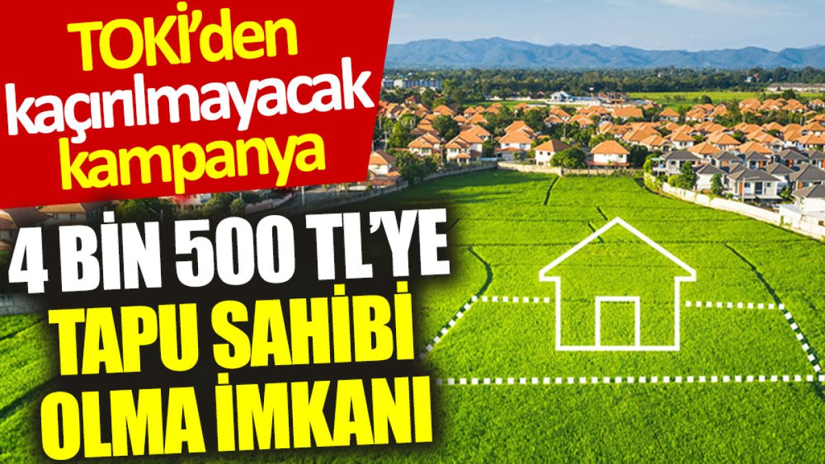 TOKİ'den kaçırılmayacak kampanya: 4 bin 500 TL’ye tapu sahibi olma imkanı