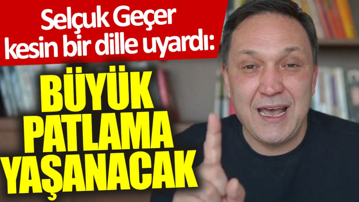 Selçuk Geçer kesin bir dille uyardı: Büyük patlama yaşanacak