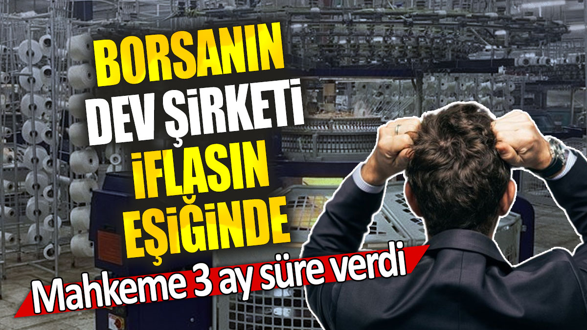 Borsanın dev şirketi iflasın eşiğinde: Mahkeme 3 ay süre verdi