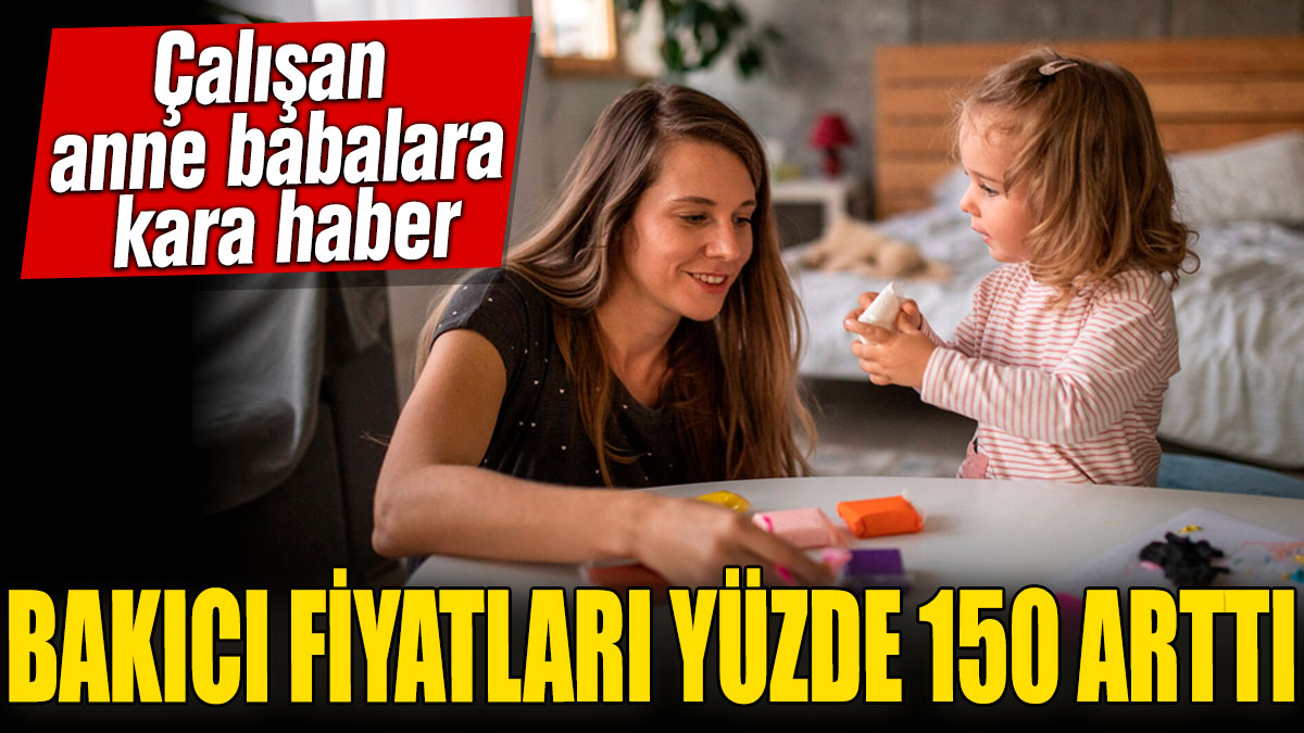 Bakıcı fiyatları yüzde 150 arttı! Çalışan anne babalara kara haber!