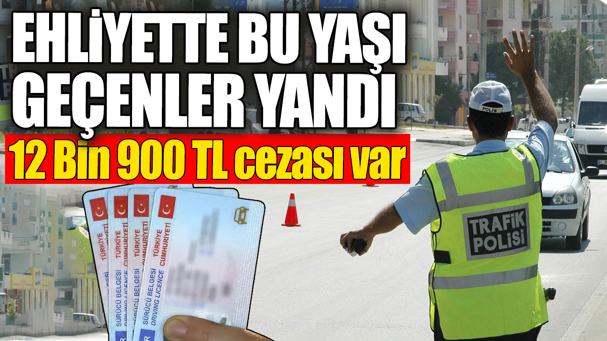 Ehliyette bu yaşı geçenler yandı. 12 bin 900 TL ceza kesilecek