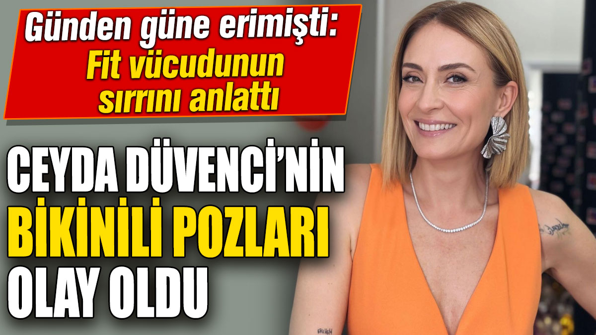 Ceyda Düvenci’nin bikinili pozları olay oldu! Günden güne erimişti: Fit vücudunun sırrını anlattı