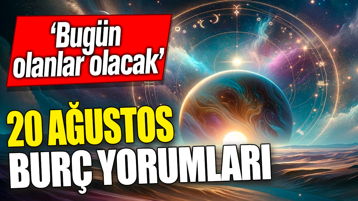 20 Ağustos burç yorumları ‘Bugün olanlar olacak’