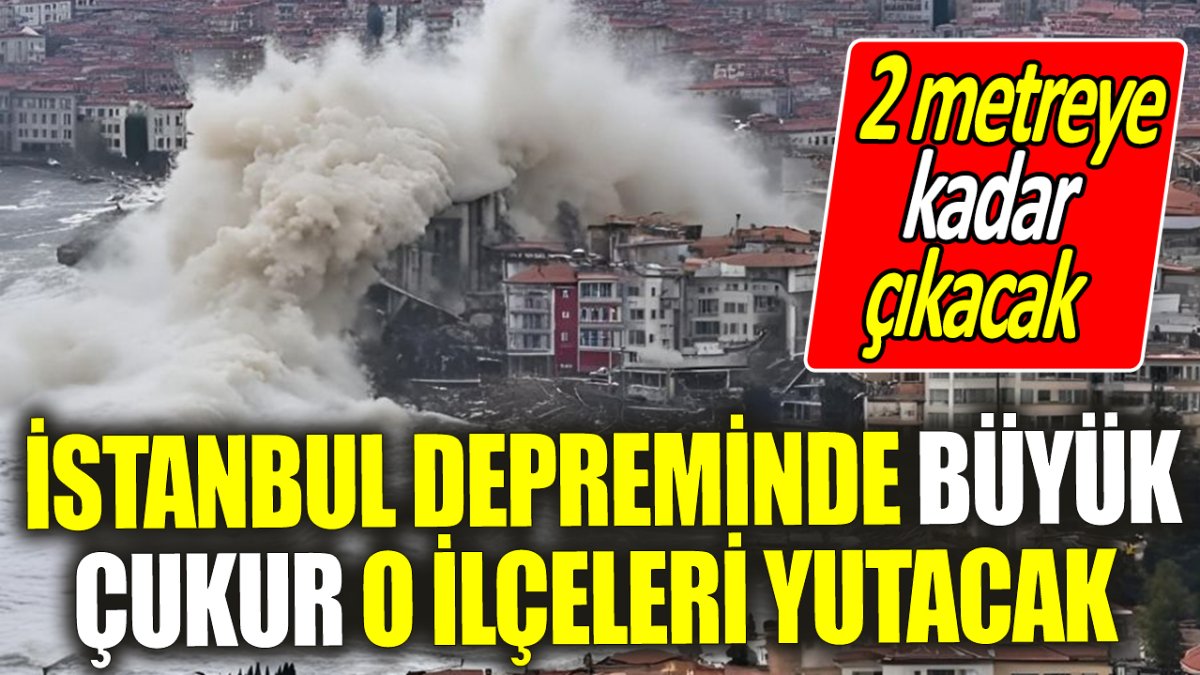 İstanbul depreminde büyük çukur o ilçeleri yutacak ‘2 metreye kadar çıkacak’