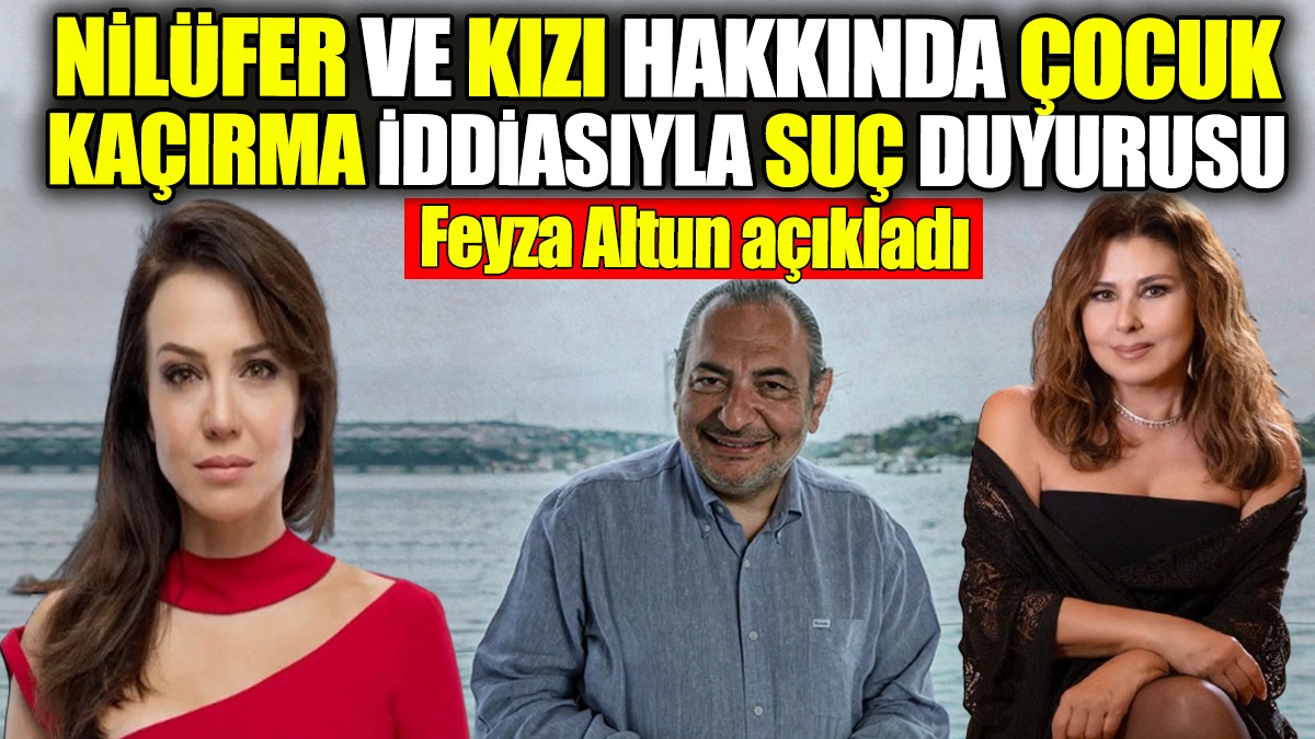 Nilüfer ve kızı hakkında çocuk kaçırma iddiasıyla suç duyurusu! Feyza Altun açıkladı