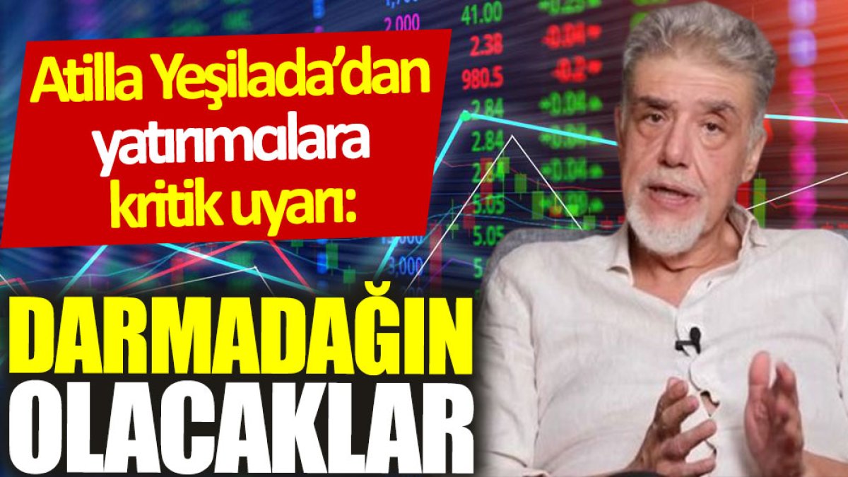 Atilla Yeşilada’dan yatırımcılara kritik uyarı: Darmadağın olacaklar