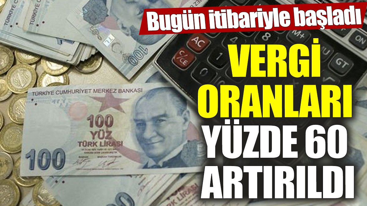 Vergi oranları yüzde 60 artırıldı! Bugün itibariyle başladı