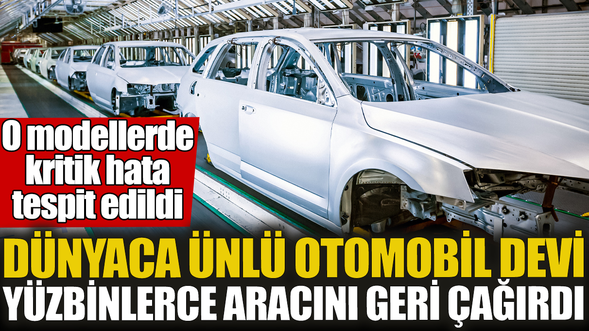 Dünyaca ünlü otomobil devi yüzbinlerce aracını geri çağırdı. O modellerde kritik hata tespit edildi