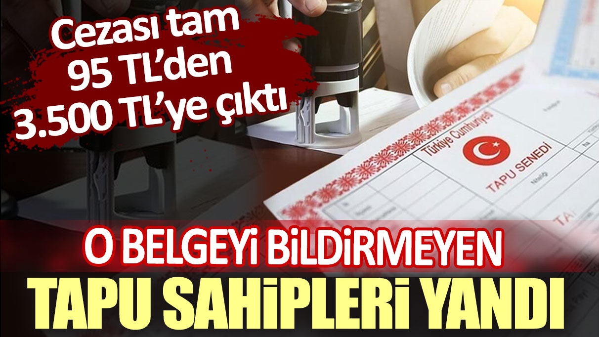 O belgeyi bildirmeyen tapu sahipleri yandı. Cezası tam 95 TL’den 3.500 TL’ye çıktı