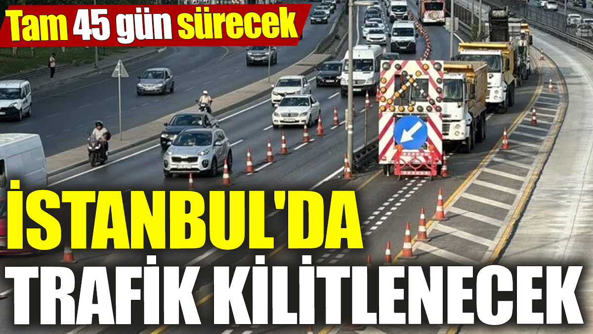 İstanbul'da trafik kilitlenecek! Tam 45 gün sürecek