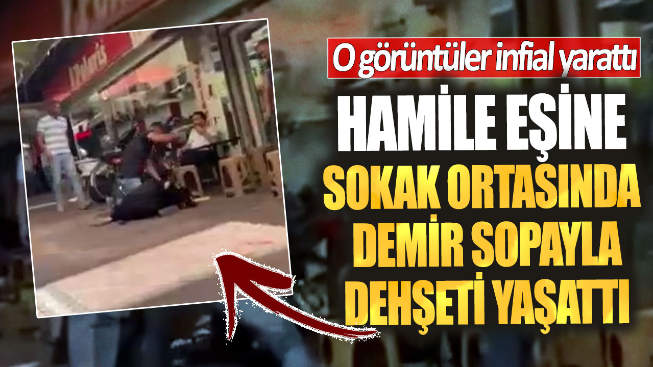 Hamile eşine sokak ortasında demir sopayla dehşeti yaşattı! O görüntüler infial yarattı