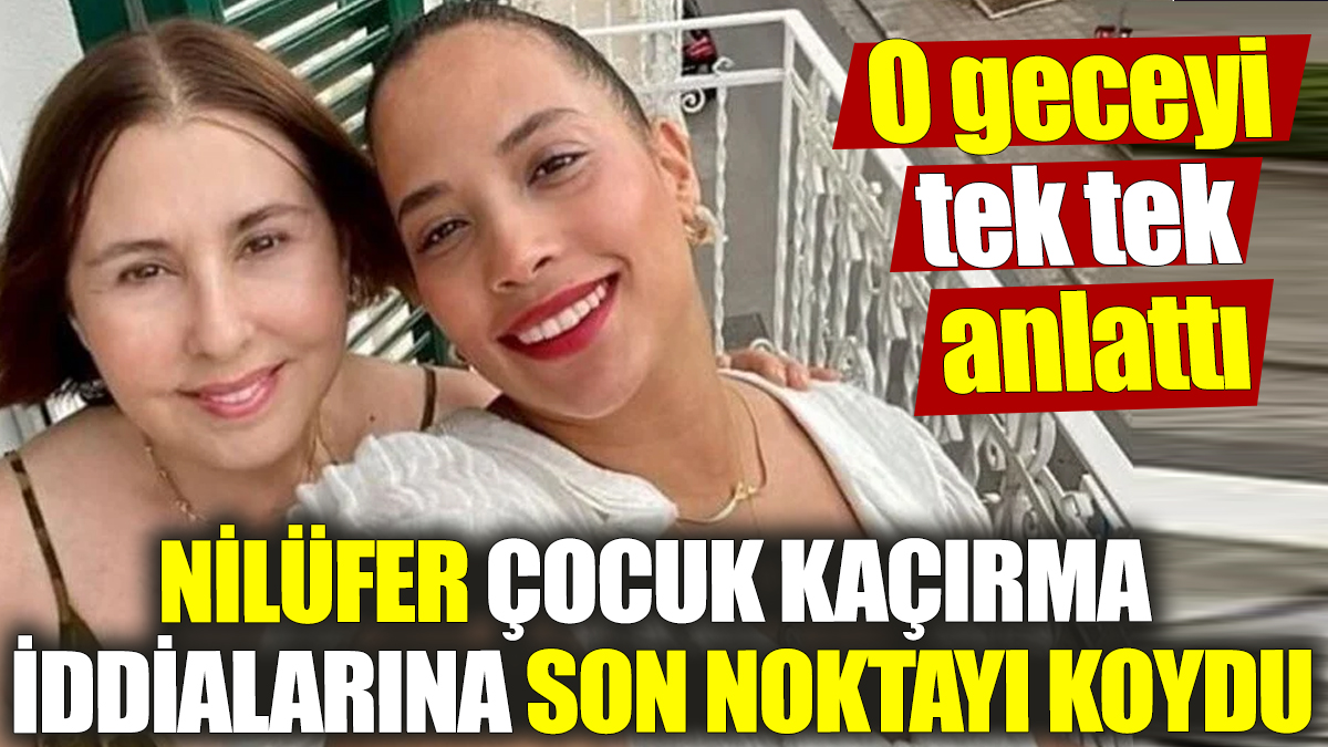 Nilüfer çocuk kaçırma iddialarına son noktayı koydu! O geceyi tek tek anlattı