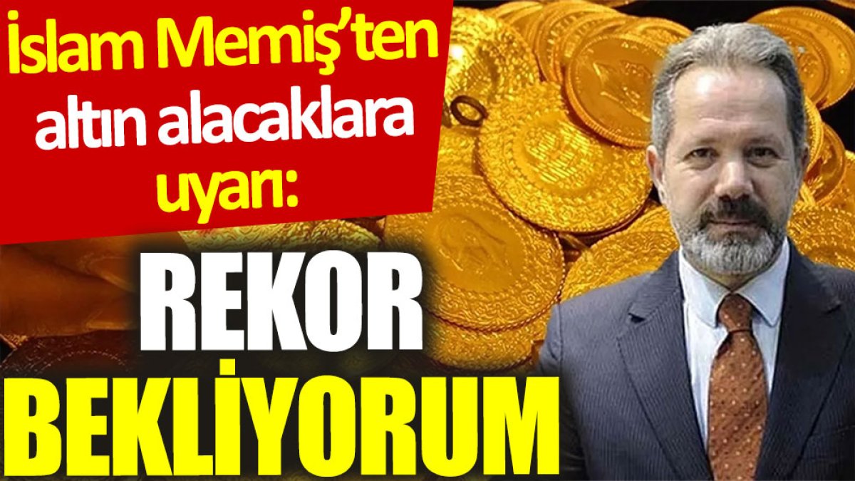 İslam Memiş’ten altın alacaklara uyarı: Rekor bekliyorum