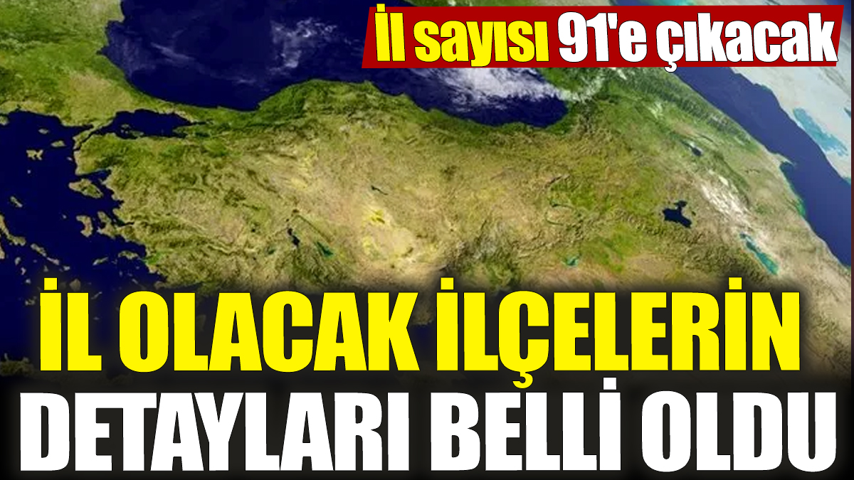 İl olacak ilçelerin detayları belli oldu! İl sayısı 91'e çıkacak