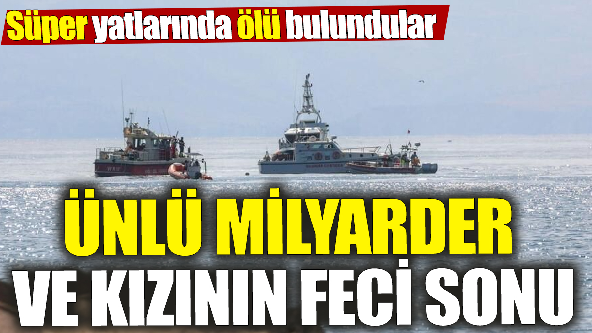 Ünlü milyarder ve kızının feci sonu! Süper yatlarında ölü bulundular