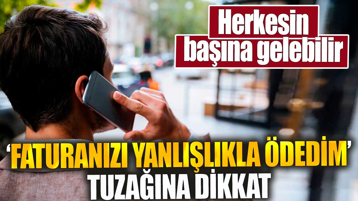 ‘Faturanızı yanlışlıkla ödedim’ tuzağına dikkat