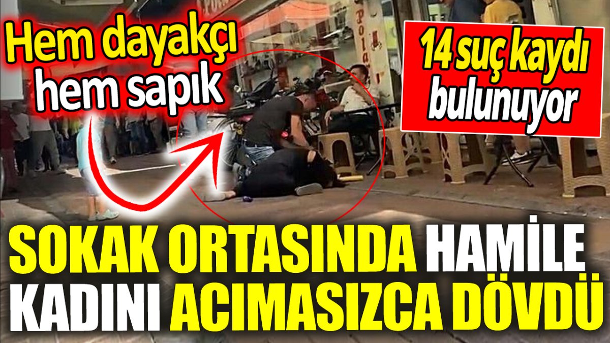 Sokak ortasında hamile kadını acımasızca dövdü! 14 suç kaydı bulunuyordu ‘Hem dayakçı hem sapık’