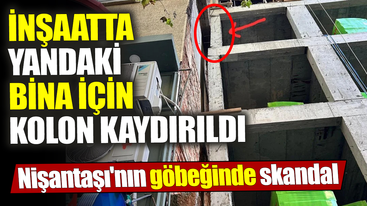 Nişantaşı'nın göbeğinde skandal! İnşaatta yandaki bina için kolon kaydırıldı