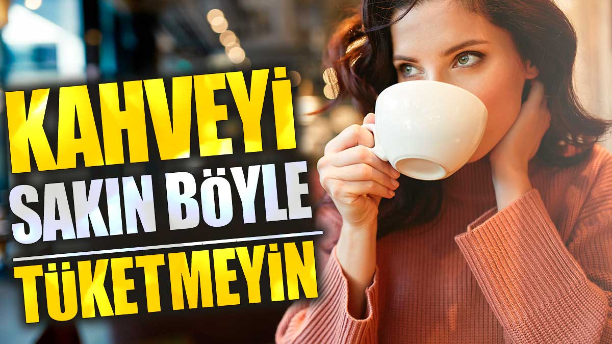 Kahveyi sakın böyle tüketmeyin