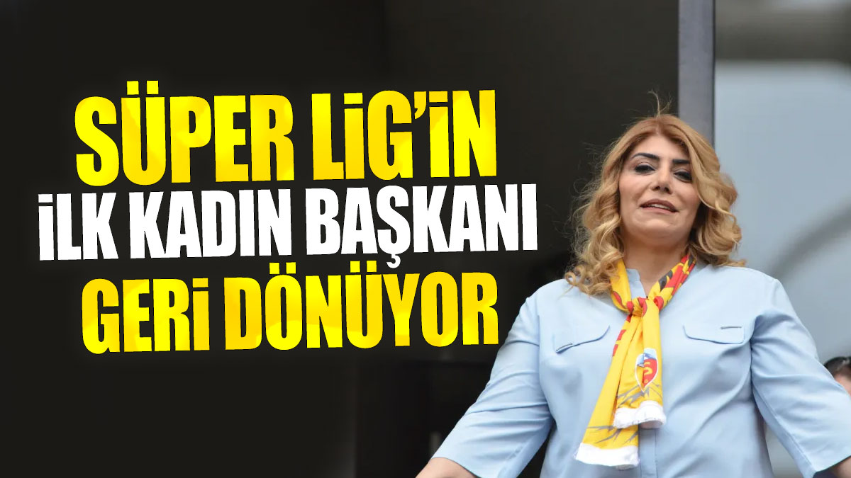 Süper Lig’in ilk kadın başkanı geri dönüyor