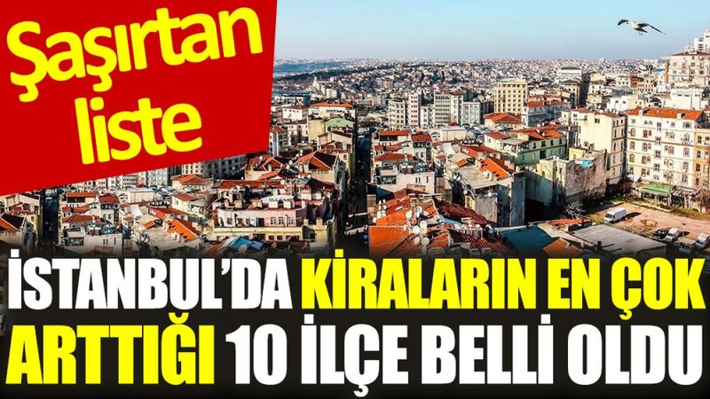 İstanbul'da kiraların en çok arttığı 10 ilçe belli oldu: Şaşırtan liste