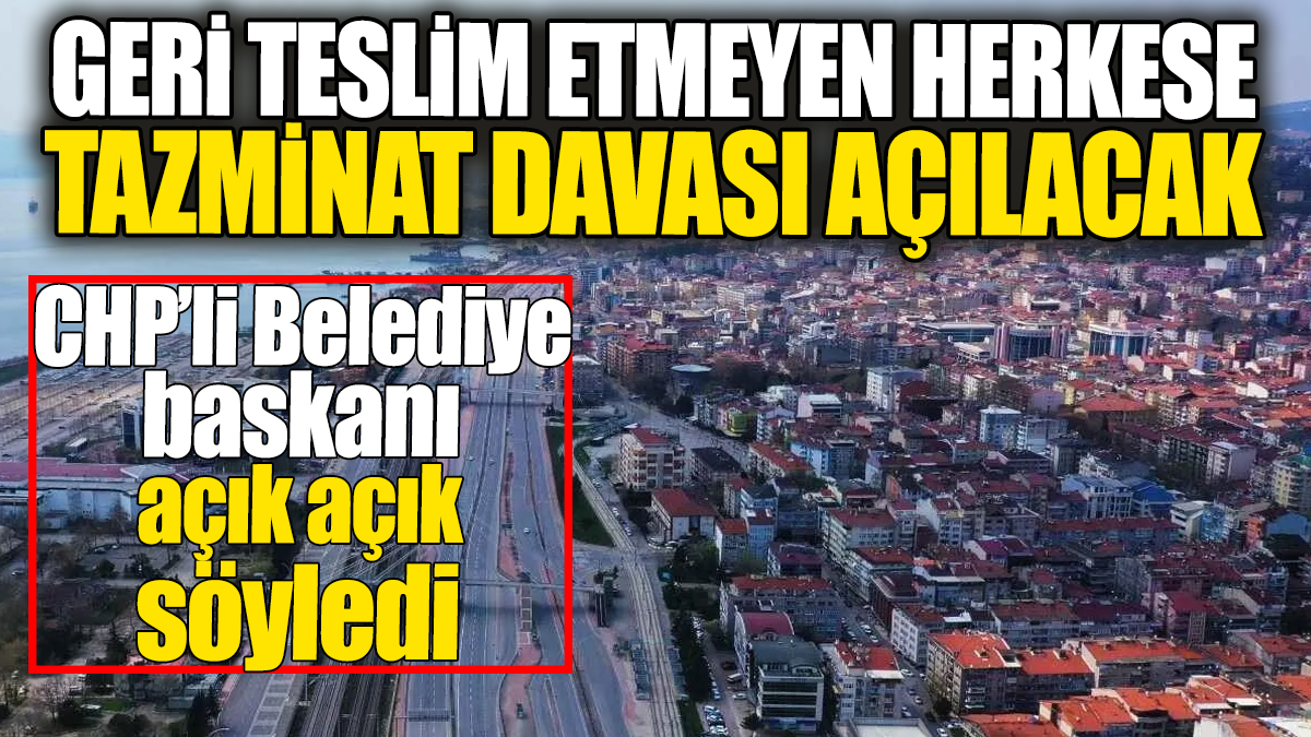 Geri teslim etmeyen herkese tazminat davası açılacak. CHP'li belediye başkanı açık açık söyledi