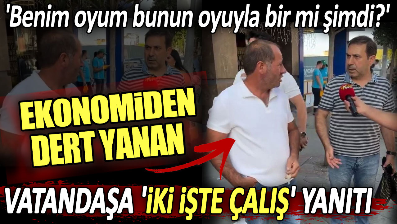 Ekonomiden dert yanan vatandaşa iki işte çalış yanıtı: Benim oyum bunun oyuyla bir mi şimdi?