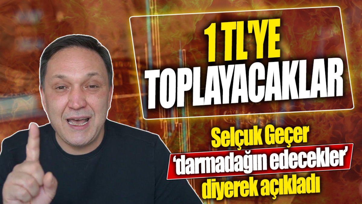 Selçuk Geçer ‘darmadağın edecekler’ diyerek açıkladı: 1 TL'ye toplayacaklar