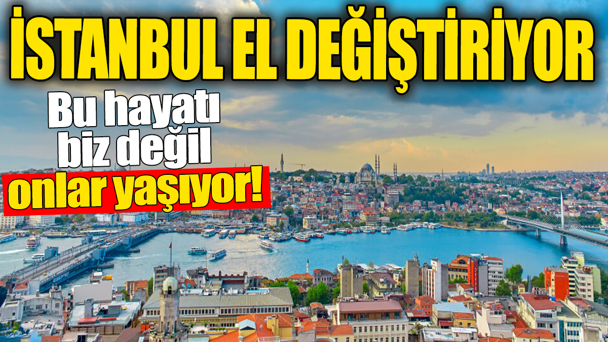 İstanbul el değiştiriyor. Bu hayatı biz değil onlar yaşıyor