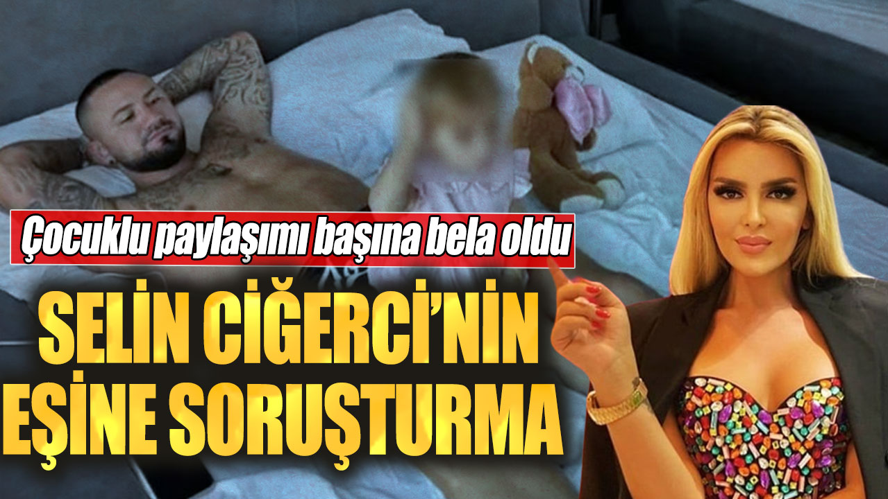 Selin Ciğerci’nin eşine soruşturma! Çocuklu paylaşımı başına bela oldu