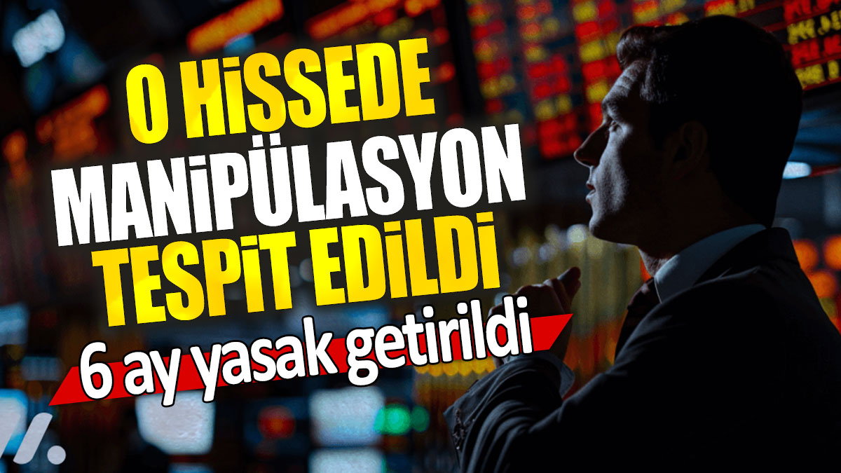 Borsada o hissede manipülasyon tespit edildi: 6 ay yasak getirildi