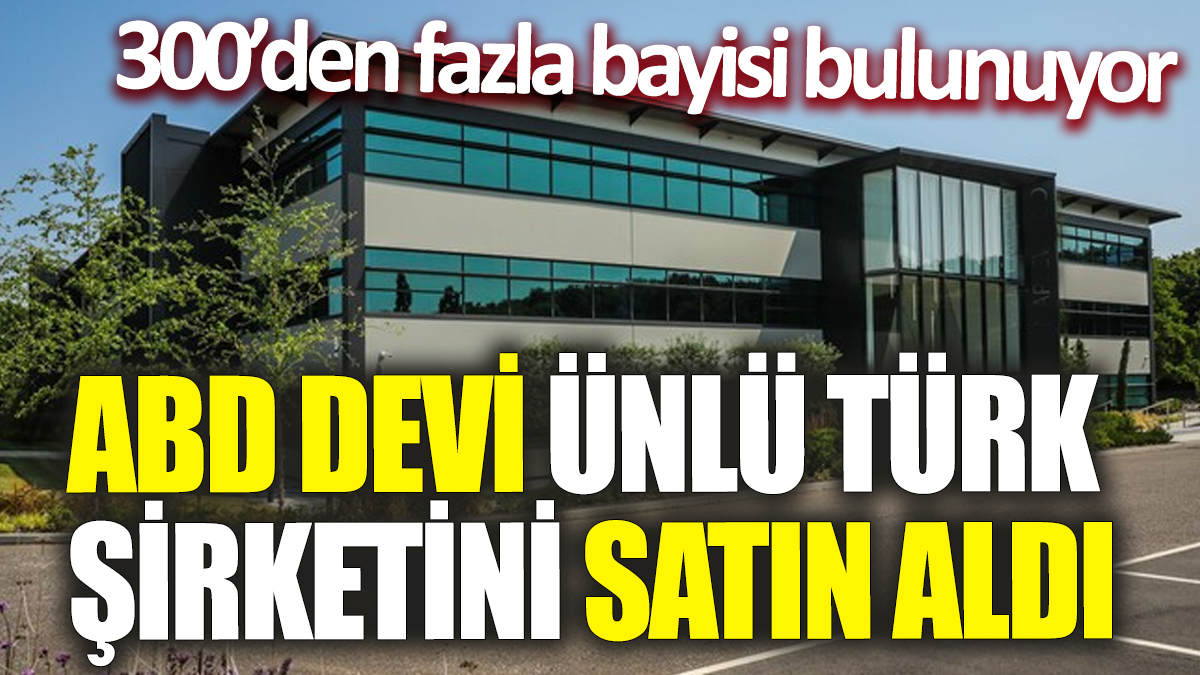 ABD devi ünlü Türk şirketini satın aldı! 300’den fazla bayisi bulunuyor