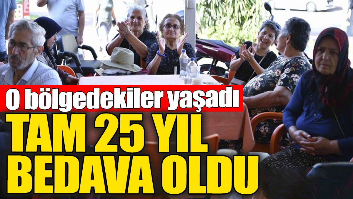 Tam 25 yıl bedava oldu. O bölgedekiler yaşadı