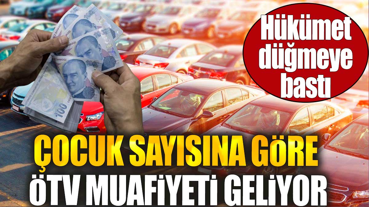 Çocuk sayısına göre ÖTV muafiyeti geliyor. Hükümet düğmeye bastı