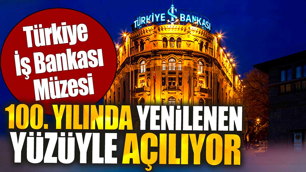 Türkiye İş Bankası Müzesi, 100. yılında yenilenen yüzüyle açılıyor