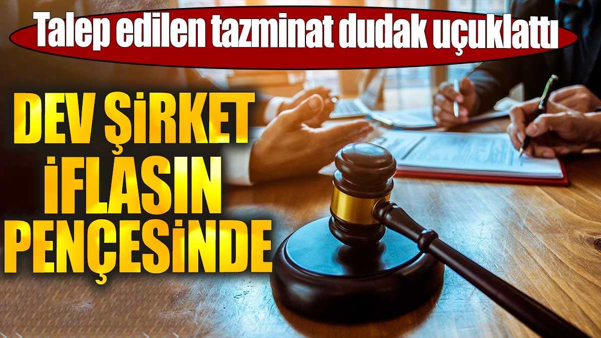 Dev şirket iflasın pençesinde. Talep edilen tazminat dudak uçuklattı