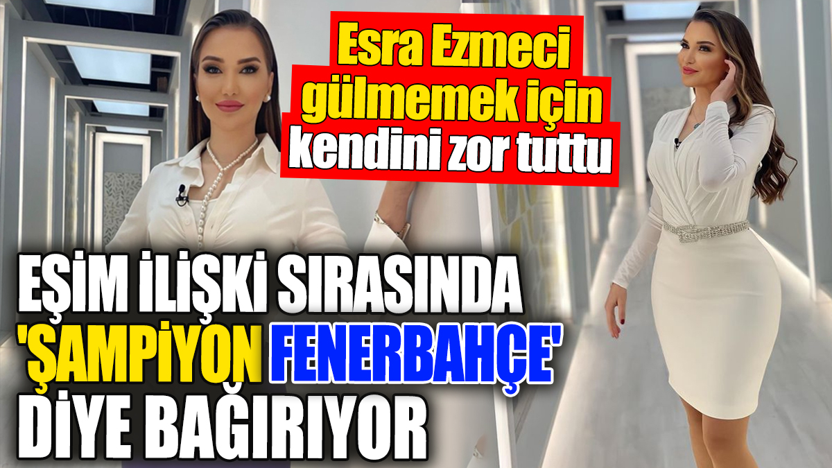 Esra Ezmeci gülmemek için kendini zor tuttu. "Eşim ilişki sırasında 'Şampiyon Fenerbahçe' diye bağırıyor"