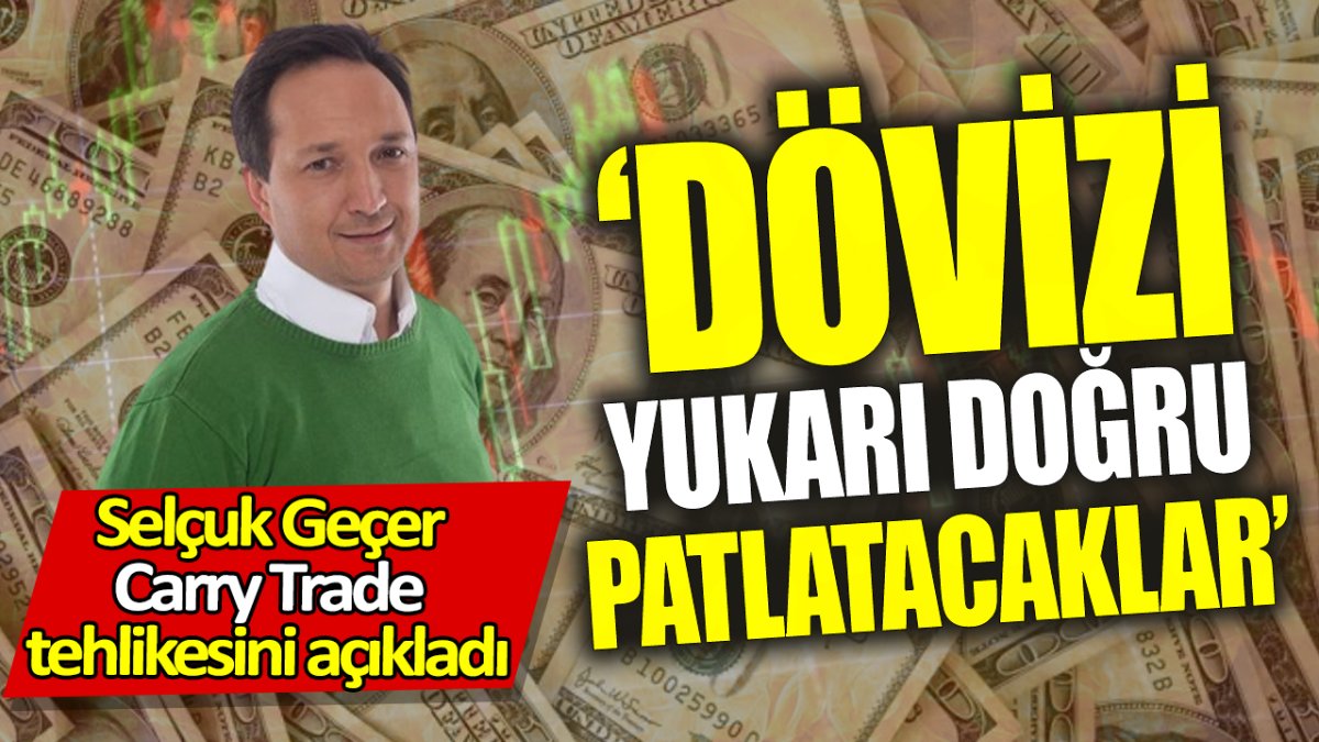 Selçuk Geçer Carry Trade tehlikesini açıkladı: Dövizi yukarı doğru patlatacaklar