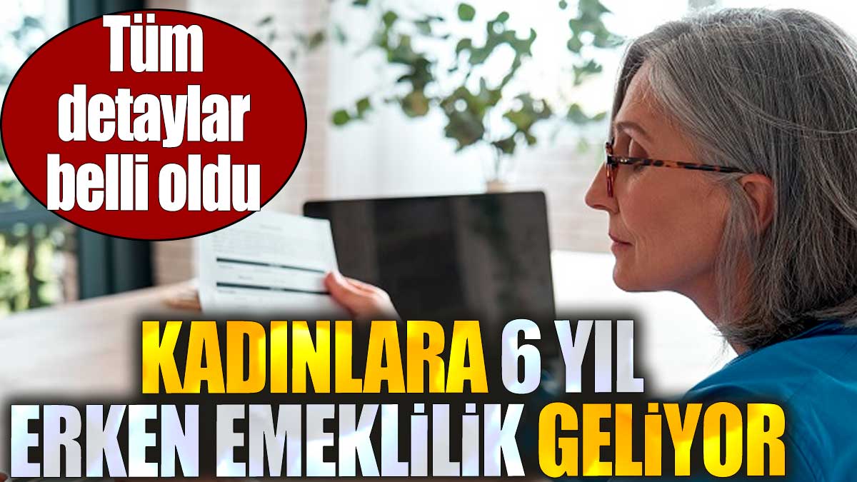 Kadınlara 6 yıl erken emeklilik geliyor. Tüm detaylar belli oldu