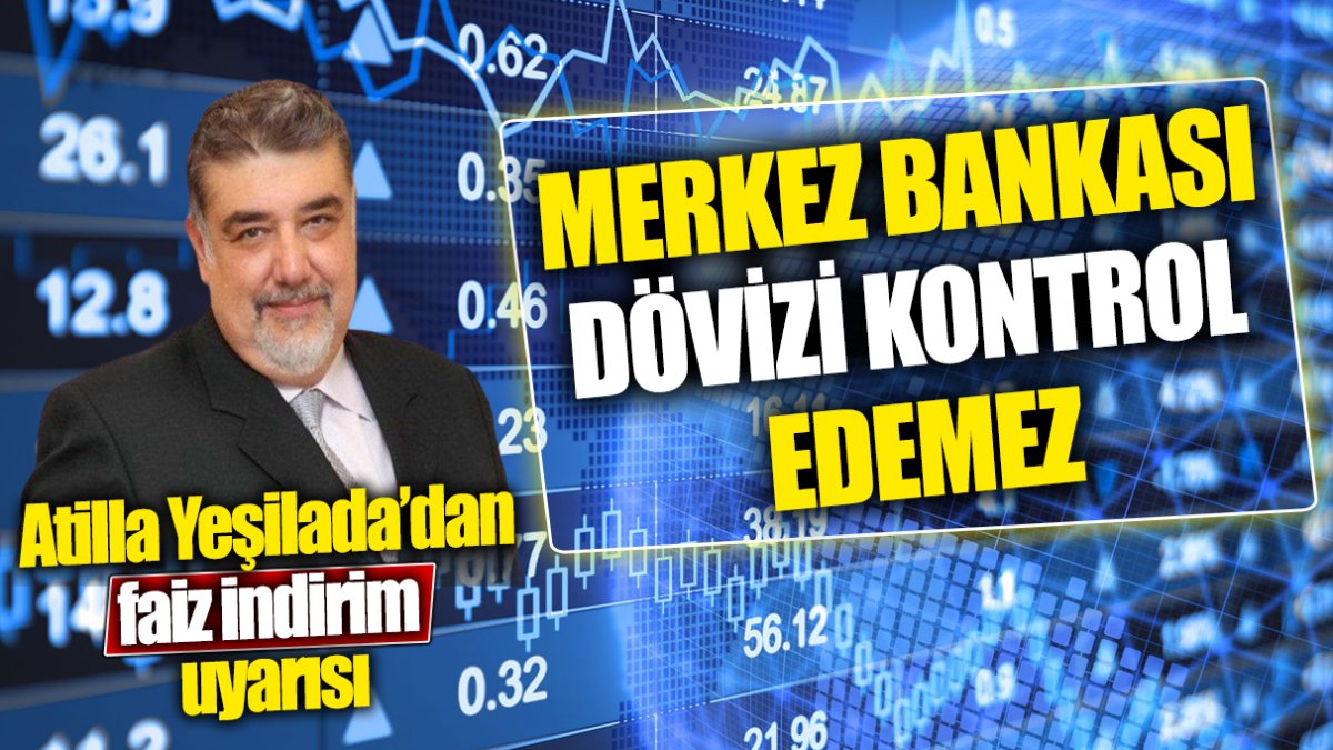 Atilla Yeşilada’dan faiz indirim uyarısı: Merkez Bankası dövizi kontrol edemez