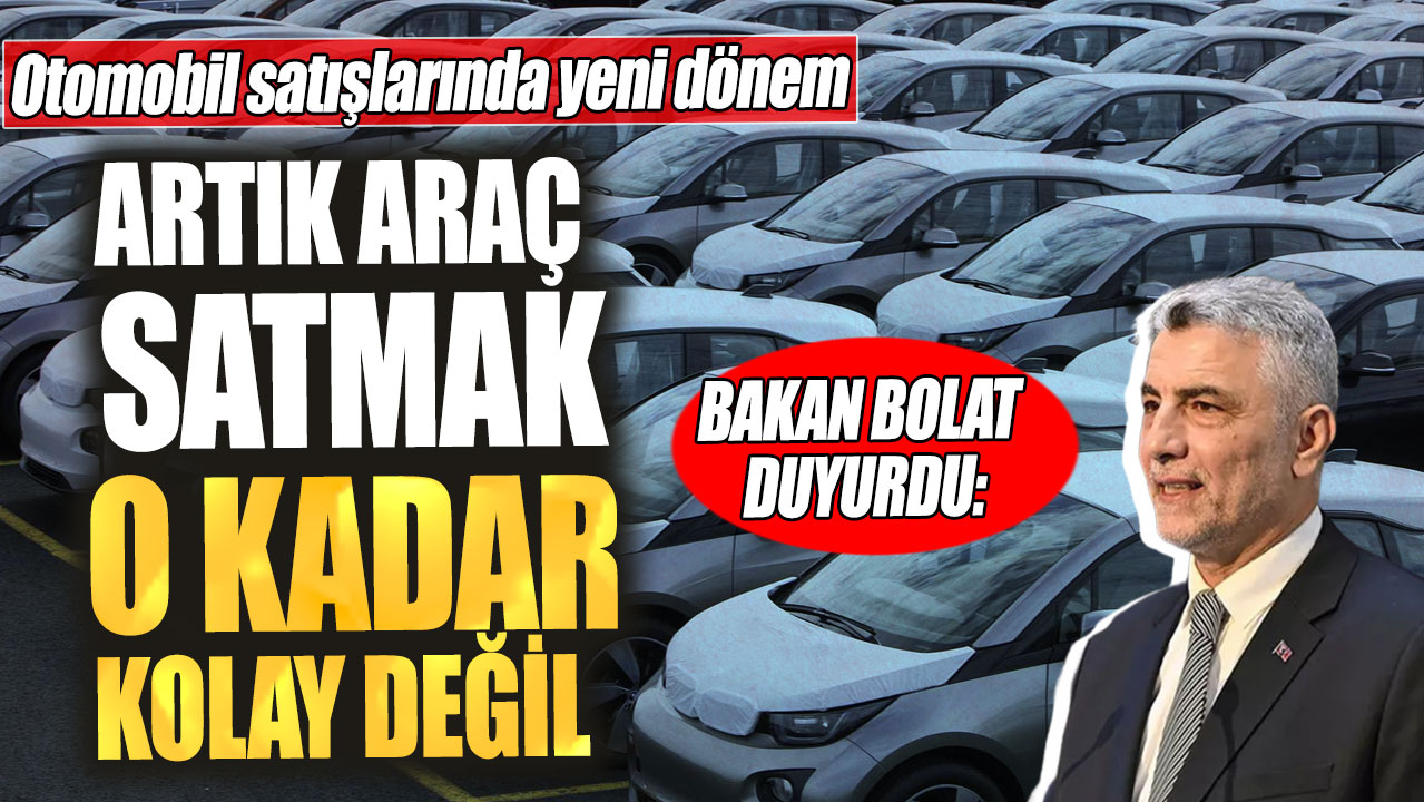 Otomobil satışlarında yeni dönem!  Bakan Bolat duyurdu: Artık araç satmak o kadar kolay değil