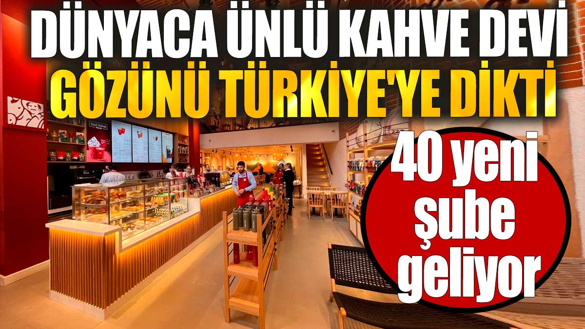 Dünyaca ünlü kahve devi gözünü Türkiye'ye dikti. 40 yeni şube geliyor