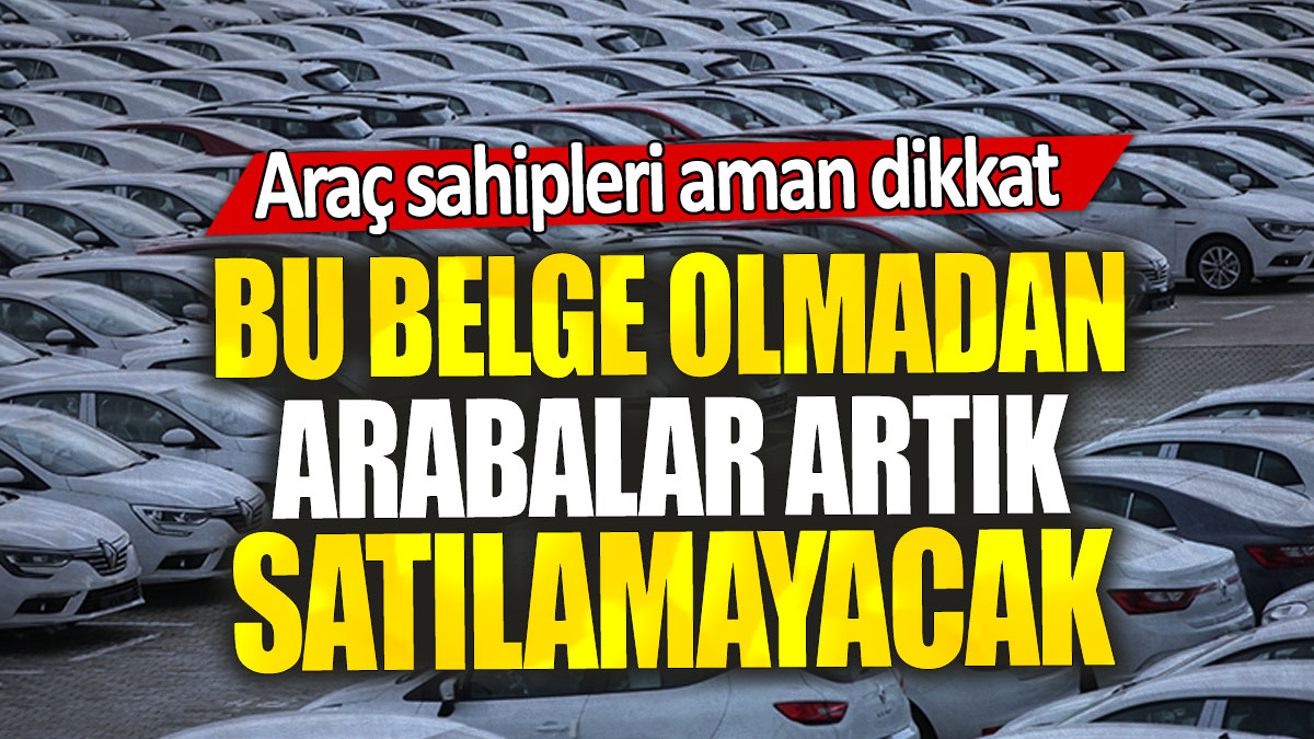 Araç sahipleri aman dikkat: Bu belge olmadan arabalar artık satılamayacak